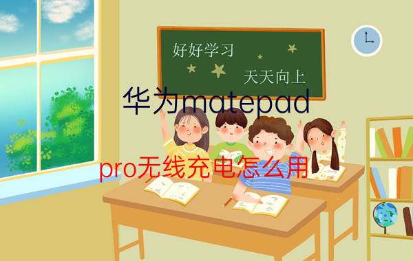 华为matepad pro无线充电怎么用 mpencil正确充电方法？